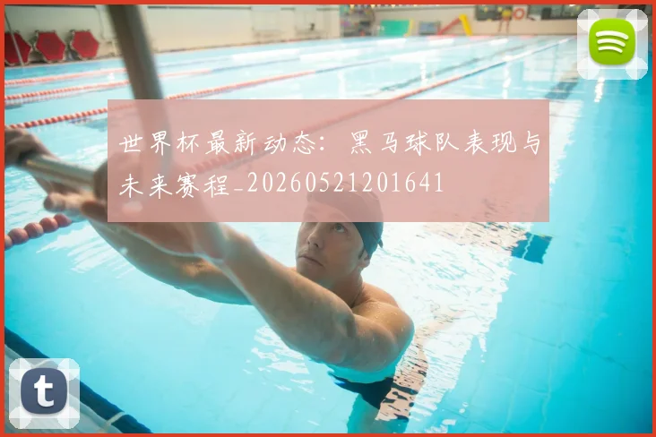 世界杯最新动态:黑马球队表现与未来赛程_20260521201641