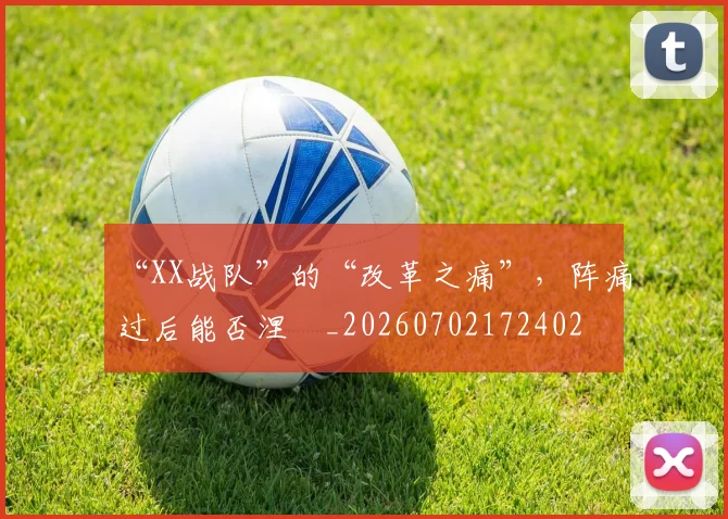 “XX战队”的“改革之痛”,阵痛过后能否涅槃_20260702172402