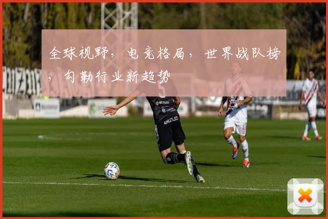 全球视野，电竞格局，世界战队榜，勾勒行业新趋势