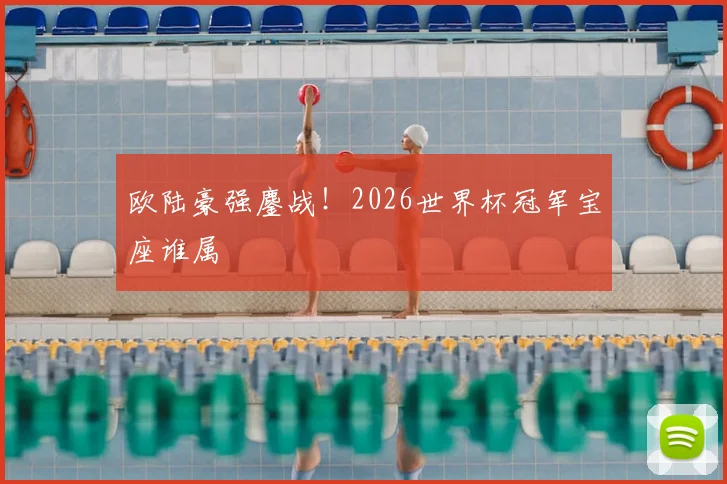 欧陆豪强鏖战!2026世界杯冠军宝座谁属