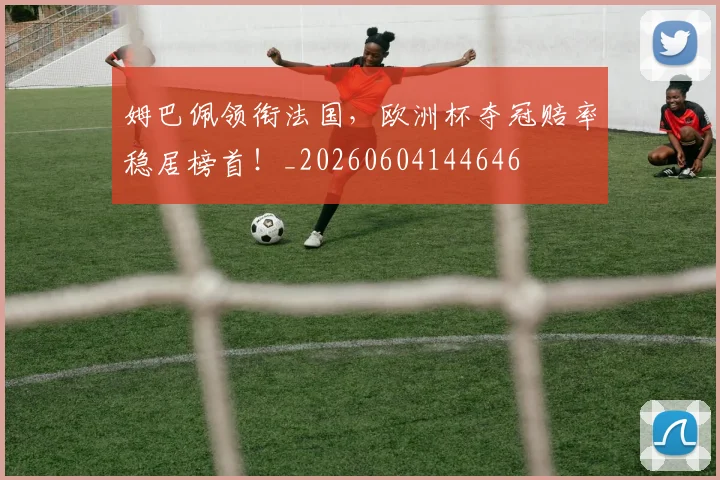 姆巴佩领衔法国,欧洲杯夺冠赔率稳居榜首!_20260604144646