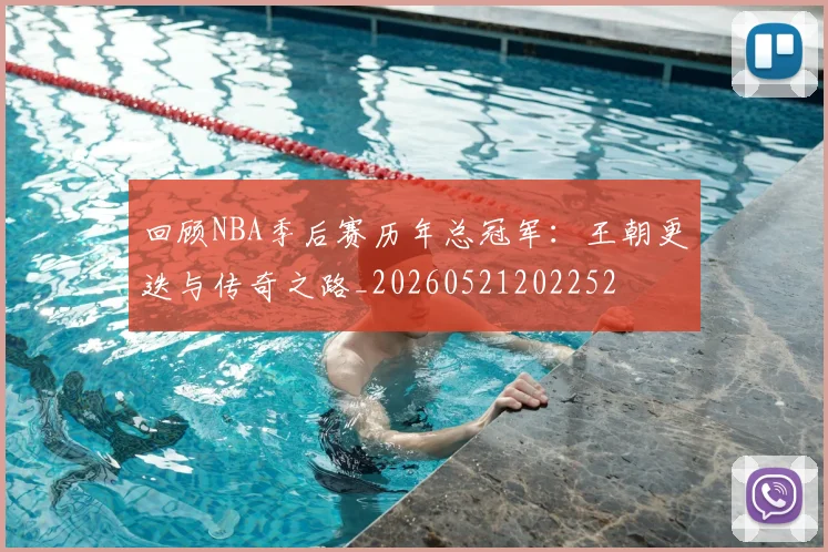 回顾NBA季后赛历年总冠军：王朝更迭与传奇之路_20260521202252
