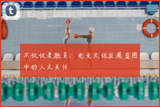 不仅仅是胜负：电竞文化发展蓝图中的人文关怀