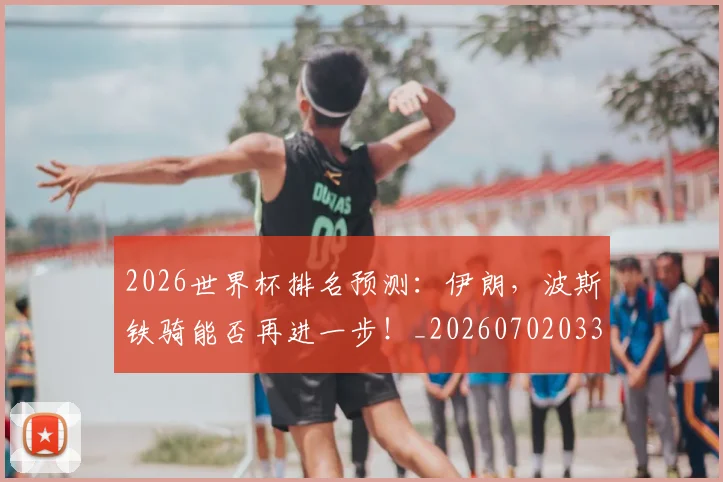 2026世界杯排名预测：伊朗，波斯铁骑能否再进一步！_20260702033451