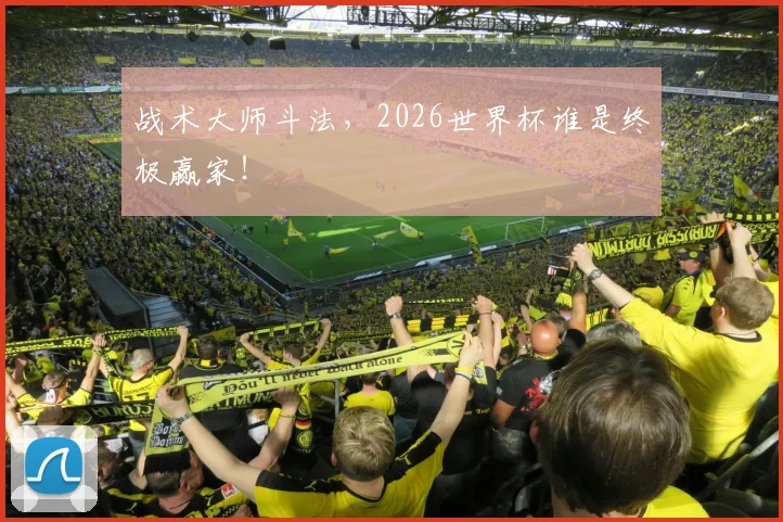 战术大师斗法，2026世界杯谁是终极赢家！