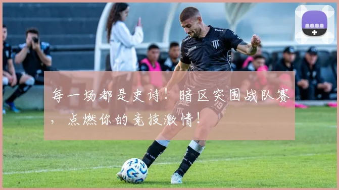 每一场都是史诗!暗区突围战队赛,点燃你的竞技激情!