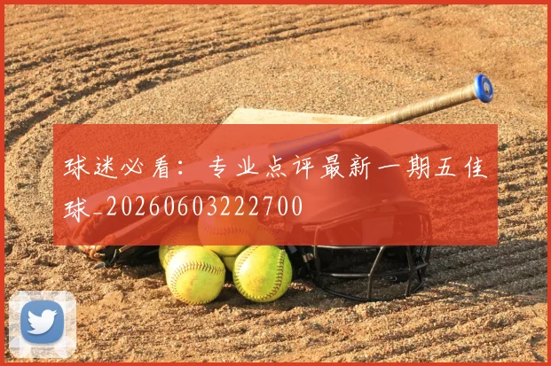 球迷必看：专业点评最新一期五佳球_20260603222700