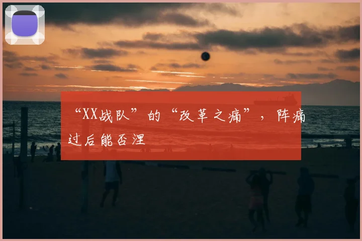 “XX战队”的“改革之痛”,阵痛过后能否涅槃