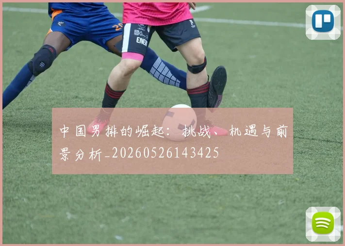 中国男排的崛起:挑战、机遇与前景分析_20260526143425
