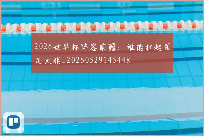 2026世界杯阵容前瞻,谁能扛起国足大旗_20260529145448