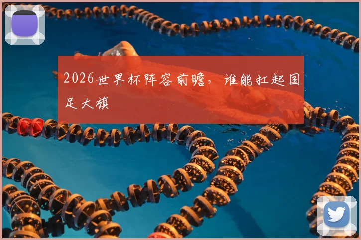 2026世界杯阵容前瞻,谁能扛起国足大旗