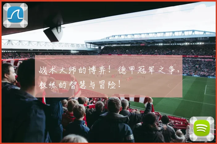 战术大师的博弈！德甲冠军之争，教练的智慧与冒险！