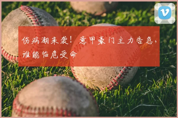 伤病潮来袭！意甲豪门主力告急，谁能临危受命