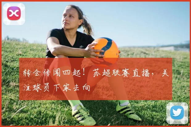 转会传闻四起!苏超联赛直播,关注球员下家去向