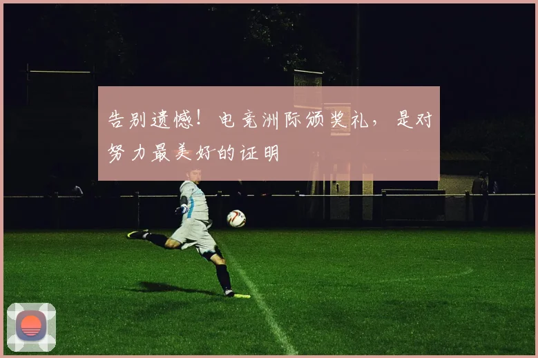 告别遗憾！电竞洲际颁奖礼，是对努力最美好的证明