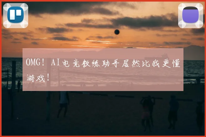 OMG！AI电竞教练助手居然比我更懂游戏！