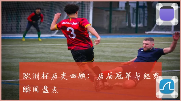 欧洲杯历史回顾:历届冠军与经典瞬间盘点