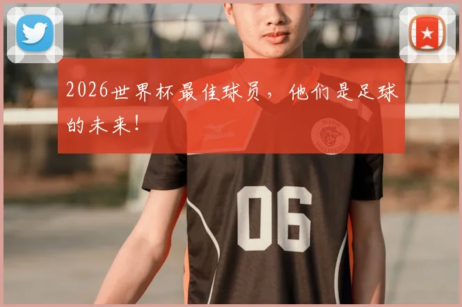 2026世界杯最佳球员，他们是足球的未来！