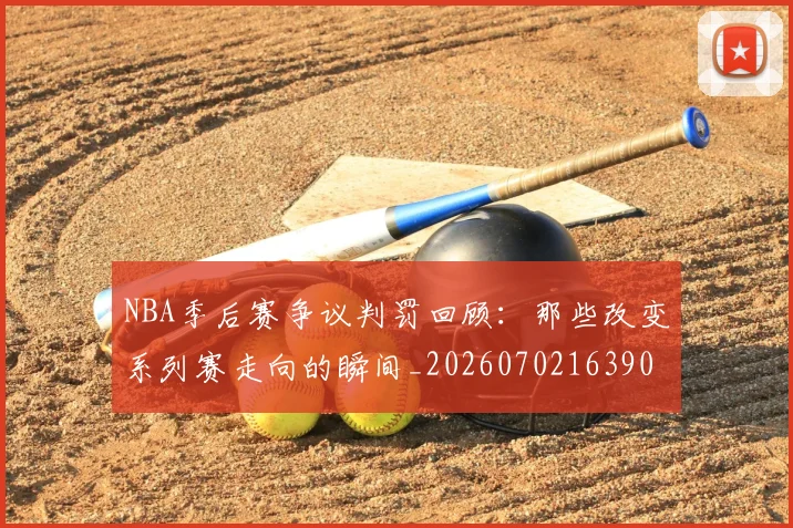 NBA季后赛争议判罚回顾:那些改变系列赛走向的瞬间_20260702163905