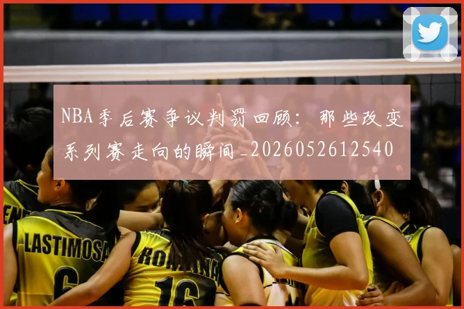 NBA季后赛争议判罚回顾:那些改变系列赛走向的瞬间_20260526125403