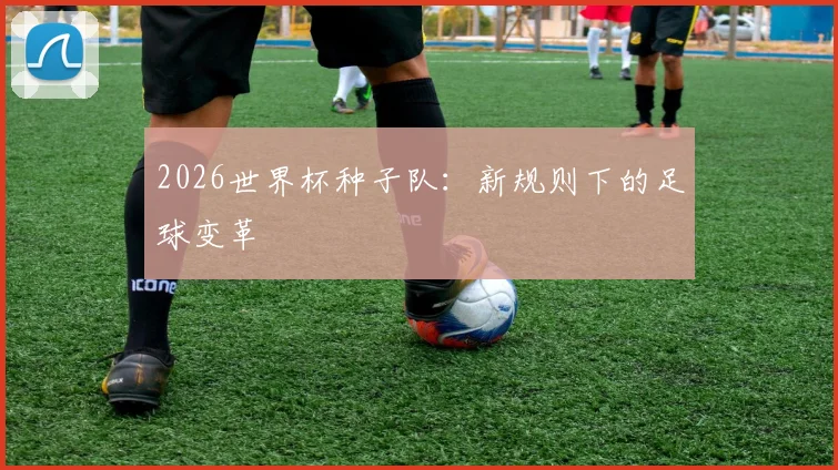 2026世界杯种子队：新规则下的足球变革