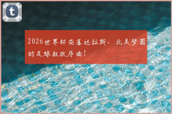 2026世界杯花落达拉斯，北美梦圆的足球狂欢序曲！
