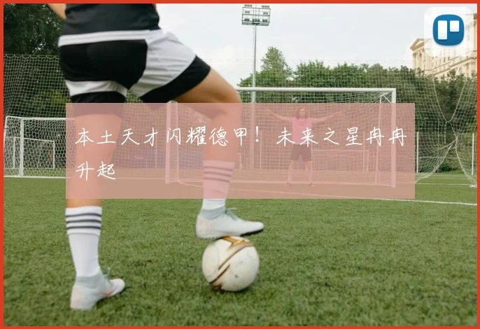 本土天才闪耀德甲！未来之星冉冉升起