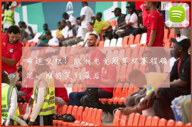 命运交织！欧洲电竞冠军杯赛程确定，谁将笑到最后
