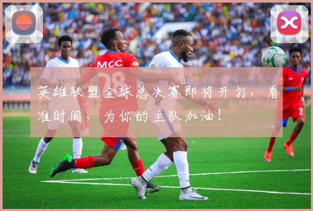 英雄联盟全球总决赛即将开打，看准时间，为你的主队加油！