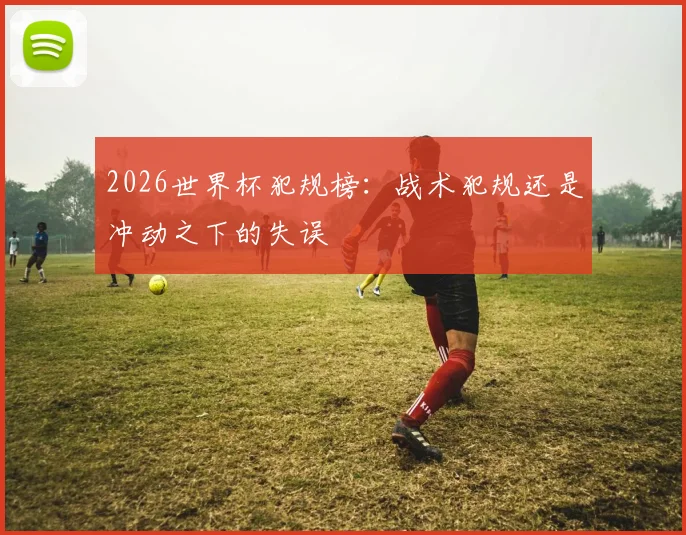 2026世界杯犯规榜：战术犯规还是冲动之下的失误