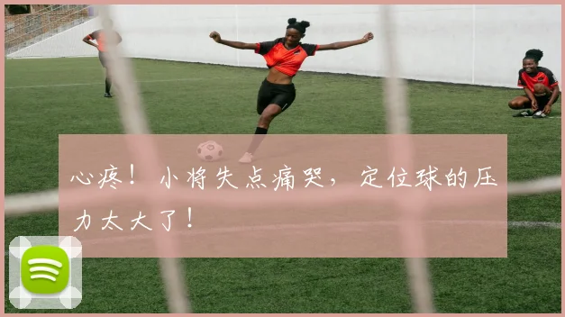心疼!小将失点痛哭,定位球的压力太大了!