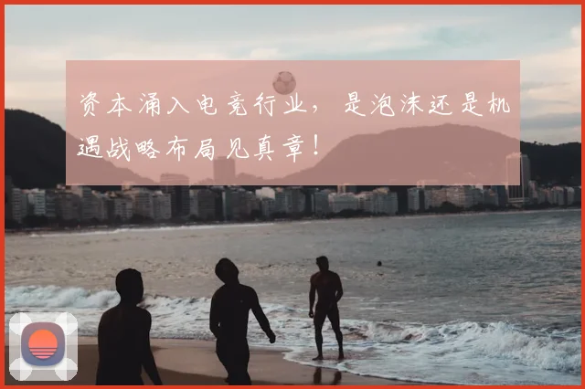 资本涌入电竞行业，是泡沫还是机遇战略布局见真章！