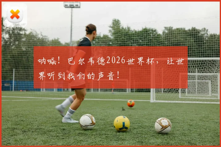 呐喊！巴尔韦德2026世界杯，让世界听到我们的声音！