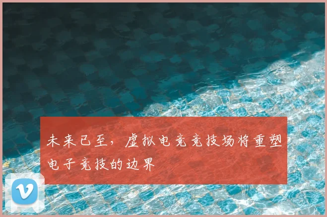 未来已至，虚拟电竞竞技场将重塑电子竞技的边界