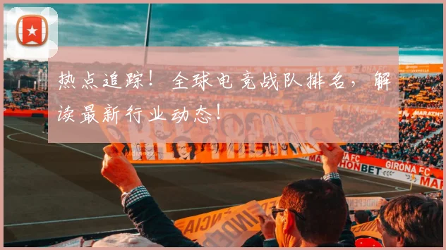 热点追踪！全球电竞战队排名，解读最新行业动态！
