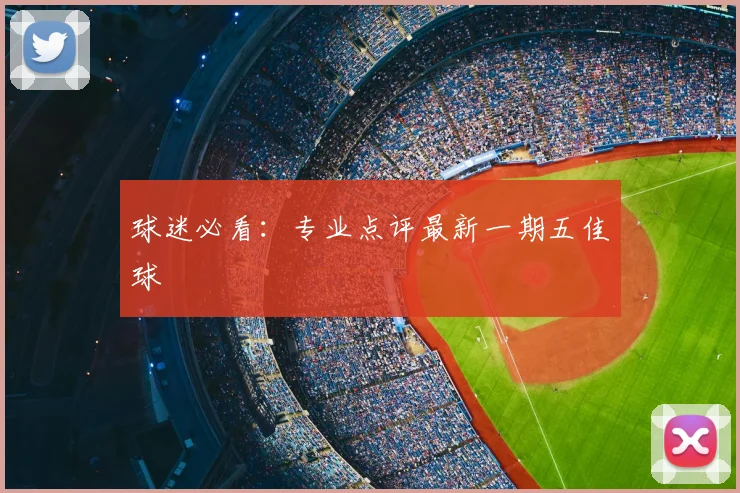 球迷必看：专业点评最新一期五佳球