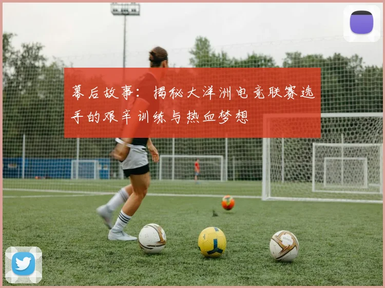 幕后故事：揭秘大洋洲电竞联赛选手的艰辛训练与热血梦想
