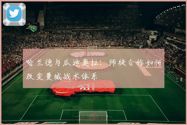 哈兰德与瓜迪奥拉:师徒合作如何改变曼城战术体系