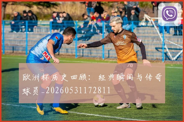 欧洲杯历史回顾：经典瞬间与传奇球员_20260531172811