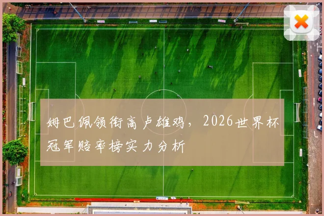 姆巴佩领衔高卢雄鸡，2026世界杯冠军赔率榜实力分析