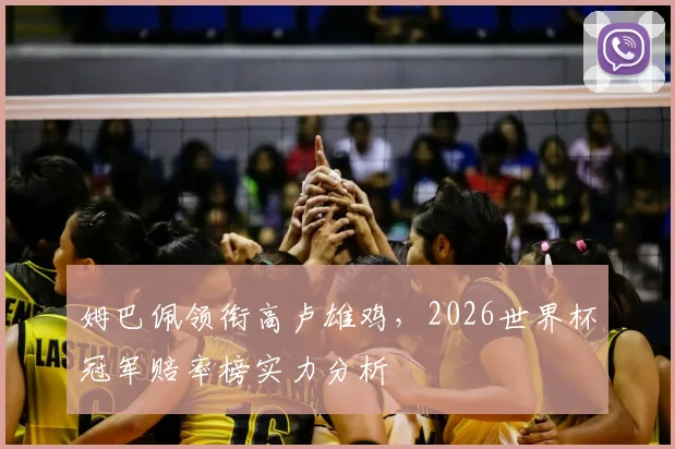 姆巴佩领衔高卢雄鸡,2026世界杯冠军赔率榜实力分析