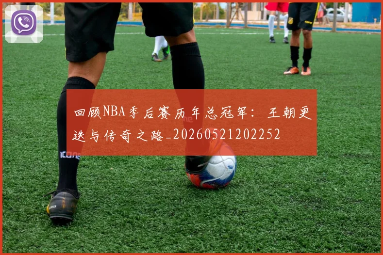回顾NBA季后赛历年总冠军:王朝更迭与传奇之路_20260521202252