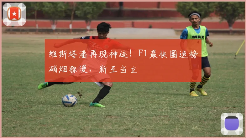 维斯塔潘再现神迹!F1最快圈速榜硝烟弥漫,新王当立