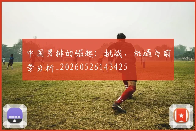 中国男排的崛起:挑战、机遇与前景分析_20260526143425