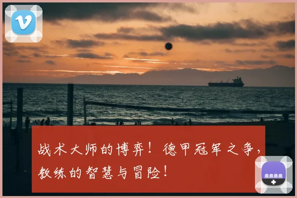 战术大师的博弈！德甲冠军之争，教练的智慧与冒险！
