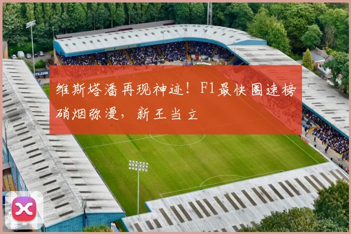 维斯塔潘再现神迹！F1最快圈速榜硝烟弥漫，新王当立