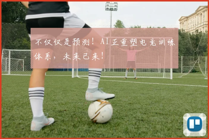 不仅仅是预测！AI正重塑电竞训练体系，未来已来！