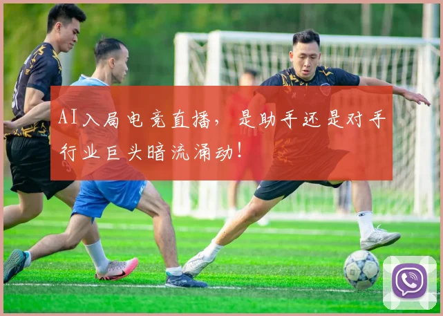 AI入局电竞直播，是助手还是对手行业巨头暗流涌动！