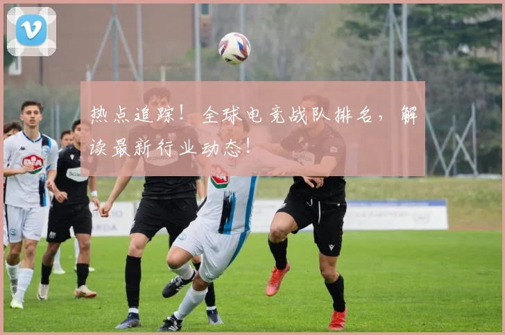 热点追踪！全球电竞战队排名，解读最新行业动态！