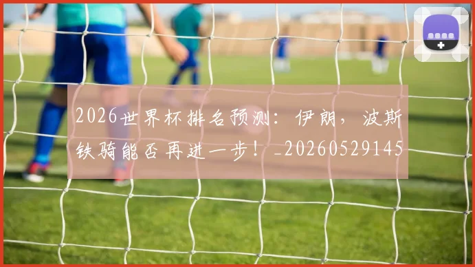 2026世界杯排名预测:伊朗,波斯铁骑能否再进一步!_20260529145405